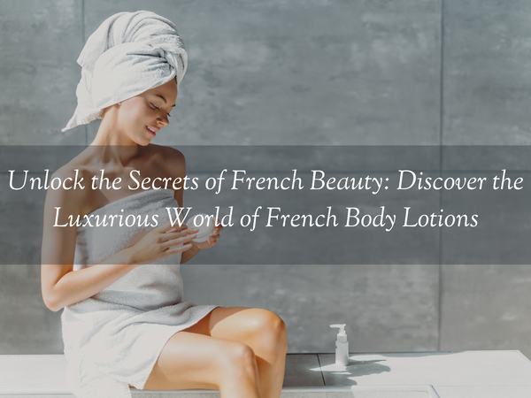 Unlock the Secrets of French Beauty: Discover the Luxurious World of French Body Lotions